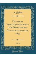 Deutsche Vierteljahrsschrift FÃ¼r Ã?ffentliche Gesundheitspflege, 1893, Vol. 25 (Classic Reprint)