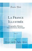 La France IllustrÃ©e, Vol. 2: GÃ©ographie, Histoire, Administration, Statistique (Classic Reprint)