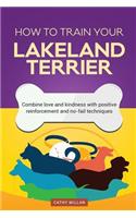 How to Train Your Lakeland Terrier (Dog Training Collection): Combine Love and Kindness with Positive Reinforcement and No-Fail Techniques
