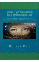 Addiction As Seen Through Astrology: An Astrological Perspective on Addiction and the Addictive Personality: Volume 5 (Pisces/Neptune Factor)