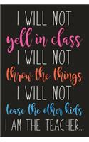 I Will Not Yell In Class I Will Not Throw Things I Will Not Tease The Other Kids I Am The Teacher: Motivational Quote Blank Lined Dot Grid Journal Gift For Teacher