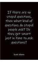 If there are no stupid questions, then what kind of questions do stupid people ask? Do they get smart just in time to ask questions? Scott Adams