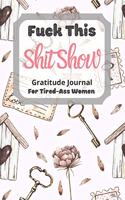 Fuck This Shit Show Gratitude Journal For Tired-Ass Women: Cuss words Gratitude Journal Gift For Tired-Ass Women and Girls; Blank Templates to Record all your Fucking Thoughts