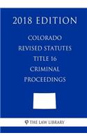 Colorado Revised Statutes - Title 16 - Criminal Proceedings (2018 Edition)