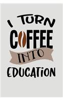 I Turn Coffee Into Education: Blank Lined Journal to Write in Teacher Notebook V2