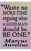 Waste No More Time Arguing What a Good Man Should Be. Be One - Marcus Aurelius