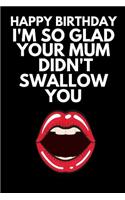Happy Birthday I'm So Glad Your Mum Didn't Swallow You