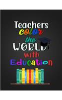 Teachers color the WORLD with Education: Notebook Journal Gift for Educators, Professors, Tutors, Coaches, and Instructors