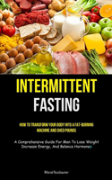 Intermittent Fasting: How To Transform Your Body Into A Fat-burning Machine And Shed Pounds (A Comprehensive Guide For Men To Lose Weight, Increase Energy, And Balance Ho