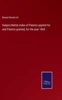 Subject-Matter Index of Patents applied for and Patents granted, for the year 1865
