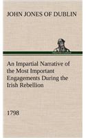 Impartial Narrative of the Most Important Engagements Which Took Place Between His Majesty's Forces and the Rebels, During the Irish Rebellion, 1798.