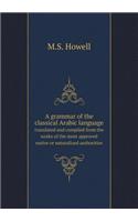 A grammar of the classical Arabic language translated and compiled from the works of the most approved native or naturalized authorities