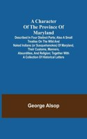 A Character of the Province of Maryland; Described in four distinct parts; also a small Treatise on the Wild and Naked Indians (or Susquehanokes) of Maryland, their customs, manners, absurdities, and religion; together with a collection of historic