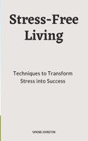 Stress-Free Living: Techniques to Transform Stress into Success: Comprehensive guide to stress-free living, Strategies for overcoming stress and anxiety and Emotional w