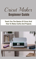 Cricut Maker Beginner Guide: Teach You The Basics Of Cricut And How To Make Crafts And Projects: Discover How To Use Design Space
