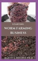 Starting Worm Farming Business: Complete Guide On Starting A Worm Sales For Profit Includes Learning To Create Compost From Home