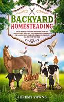 Backyard Homesteading: A Step-By-Step Guide for Beginners to Build a Sustainable, Healthy and Inexpensive Homestead for Raising Your Crop and Animals to Produce All the Fo