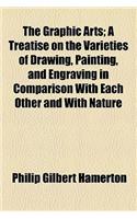 The Graphic Arts; A Treatise on the Varieties of Drawing, Painting, and Engraving in Comparison with Each Other and with Nature