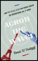 Across the Waves: How the United States and France Shaped the International Age of Radio(The History of Media and Communication)