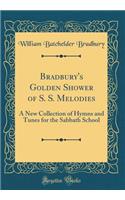 Bradbury's Golden Shower of S. S. Melodies: A New Collection of Hymns and Tunes for the Sabbath School (Classic Reprint): A New Collection of Hymns and Tunes for the Sabbath School (Classic Reprint)