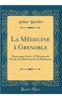 La Mï¿½decine ï¿½ Grenoble: Notes Pour Servir a l'Histoire de l'ï¿½cole de Mï¿½decine Et de Pharmacie (Classic Reprint)