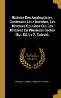 Histoire Des Anabaptistes, Contenant Leur Doctrine, Les Diverses Opinions Qui Les Divisent En Plusieurs Sectes [&c., Ed. by F. Catrou].