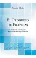 El Progreso de Filipinas: Estudios Econï¿½micos, Administrativos y Polï¿½ticos (Classic Reprint): Estudios Econï¿½micos, Administrativos y Polï¿½ticos (Classic Reprint)