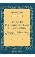 Yorkshire Puritanism and Early Nonconformity: Illustrated by the Lives of the Ejected Ministers, 1660 and 1662 (Classic Reprint)