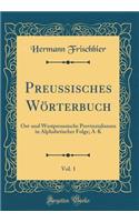 Preussisches Wï¿½rterbuch, Vol. 1: Ost-Und Westpreussische Provinzialismen in Alphabetischer Folge; A-K (Classic Reprint): Ost-Und Westpreussische Provinzialismen in Alphabetischer Folge; A-K (Classic Reprint)