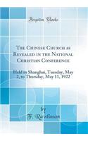 The Chinese Church as Revealed in the National Christian Conference: Held in Shanghai, Tuesday, May 2, to Thursday, May 11, 1922 (Classic Reprint): Held in Shanghai, Tuesday, May 2, to Thursday, May 11, 1922 (Classic Reprint)