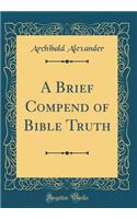 A Brief Compend of Bible Truth (Classic Reprint)