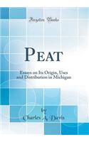 Peat: Essays on Its Origin, Uses and Distribution in Michigan (Classic Reprint): Essays on Its Origin, Uses and Distribution in Michigan (Classic Reprint)