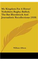 My Kingdom For A Horse! Yorkshire; Rugby; Balliol; The Bar Bloodstock And Journalistic Recollections (1920): (English)