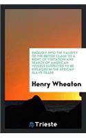 Enquiry Into the Validity of the British Claim to a Right of Visitation and Search of American ...
