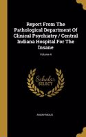 Report From The Pathological Department Of Clinical Psychiatry / Central Indiana Hospital For The Insane; Volume 4