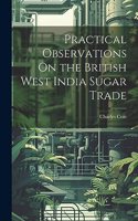 Practical Observations On the British West India Sugar Trade