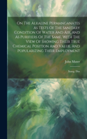 On The Alkaline Permanganates As Tests Of The Sanitary Condition Of Water And Air, And As Purifiers Of The Same, With The View Of Showing Their True Chemical Position And Value, And Popularizing Their Employment: Inaug. Diss
