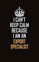 I Can't Keep Calm Because I Am An Export Specialist