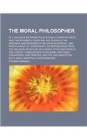 The Moral Philosopher; In a Dialogue Between Philalethes a Christian Deist, and Theophanes a Christian Jew. in Which the Grounds and Reasons of Religi