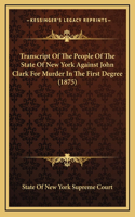 Transcript Of The People Of The State Of New York Against John Clark For Murder In The First Degree (1875)