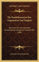 Die Handelskammern Ihre Organisation Und Tatigkeit: Bericht An Den Internationalen Handelskammer-Kongress In Mailand 1906 (1906)