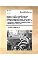 Answers for Thomas Robertson printer in Edinburgh, and John Robertson also printer in Edinburgh, his father and administrator-in-law; to the petition of Robert Gray president, John Watson treasurer