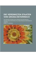 Die Vereinigten Staaten Von Gross-Osterreich; Politische Studien Zur Losung Der Nationalen Fragen Und Staatsrechtlichen Krisen in Osterreich-Ungarn