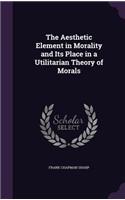 Aesthetic Element in Morality and Its Place in a Utilitarian Theory of Morals
