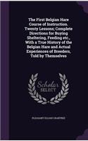 First Belgian Hare Course of Instruction. Twenty Lessons; Complete Directions for Buying Sheltering, Feeding etc., With a True History of the Belgian Hare and Actual Experiences of Breeders, Told by Themselves