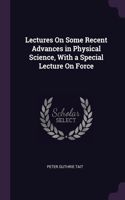 Lectures On Some Recent Advances in Physical Science, With a Special Lecture On Force