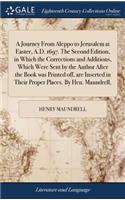 Journey From Aleppo to Jerusalem at Easter, A.D. 1697. The Second Edition, in Which the Corrections and Additions, Which Were Sent by the Author After the Book was Printed off, are Inserted in Their Proper Places. By Hen. Maundrell,