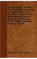 Lessons In Art - A Book For Class-Work In Schools, Art Study Clubs, Home Reading Groups, Library Reference And General Reading - Architecture, Bronze Work, Sculpture, Painting - Vol. II