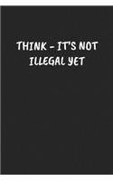Think - It's Not Illegal Yet: Funny Notebook For Coworkers for the Office - Blank Lined Journal Mens Gag Gifts For Women