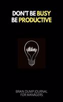 Don't Be Busy Be Productive / Brain Dump Journal For Managers: Productivity Notebook For Writing Down Time Saving Ideas / Inspiration / Thoughts / Declutter Your Mind